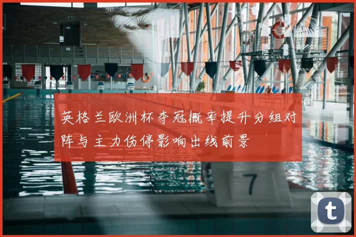 英格兰欧洲杯夺冠概率提升分组对阵与主力伤停影响出线前景