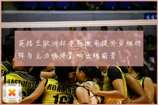 英格兰欧洲杯夺冠概率提升分组对阵与主力伤停影响出线前景