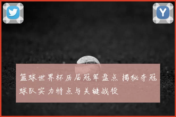 篮球世界杯历届冠军盘点 揭秘夺冠球队实力特点与关键战役