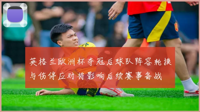 英格兰欧洲杯夺冠后球队阵容轮换与伤停应对将影响后续赛事备战