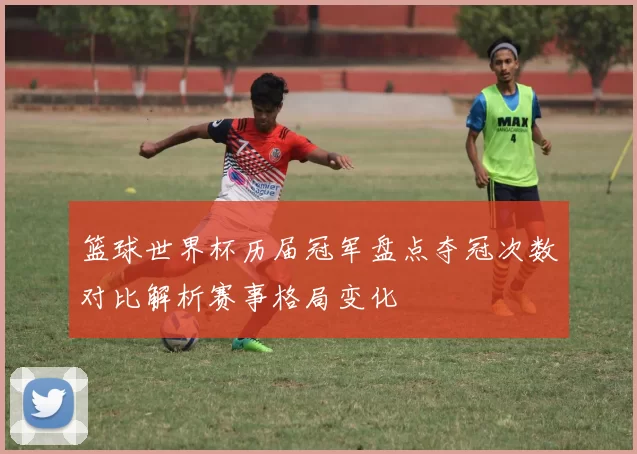 篮球世界杯历届冠军盘点夺冠次数对比解析赛事格局变化