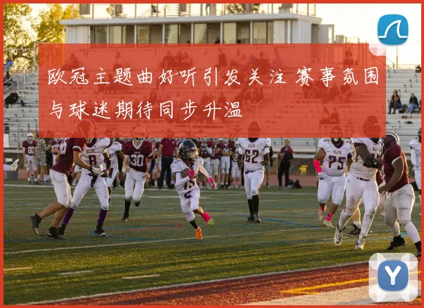 欧冠主题曲好听引发关注 赛事氛围与球迷期待同步升温