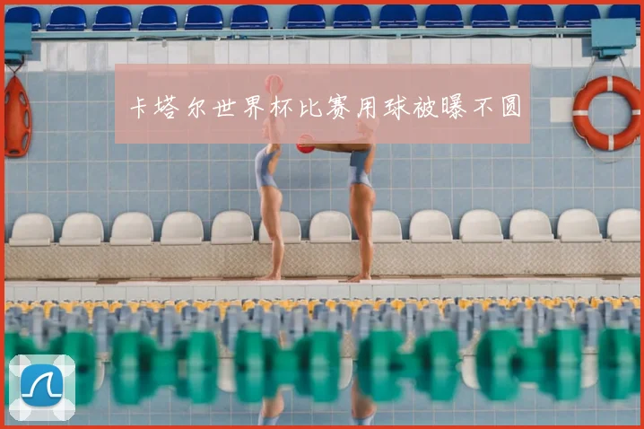 卡塔尔世界杯比赛用球被曝不圆