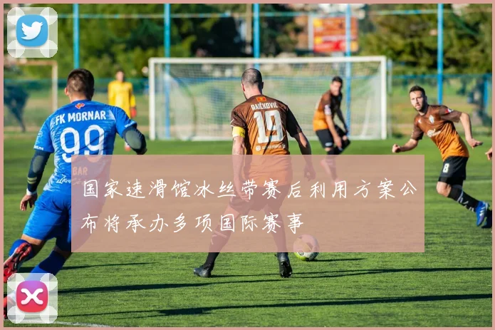 国家速滑馆冰丝带赛后利用方案公布将承办多项国际赛事