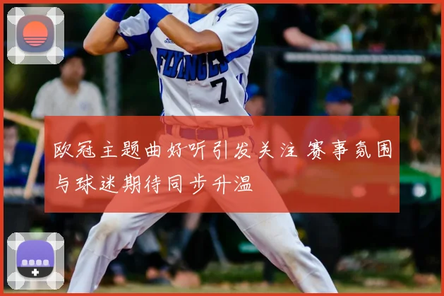 欧冠主题曲好听引发关注 赛事氛围与球迷期待同步升温
