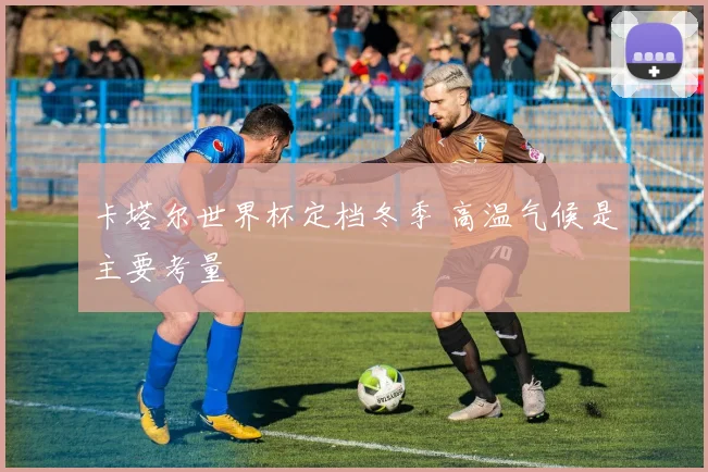 卡塔尔世界杯定档冬季 高温气候是主要考量