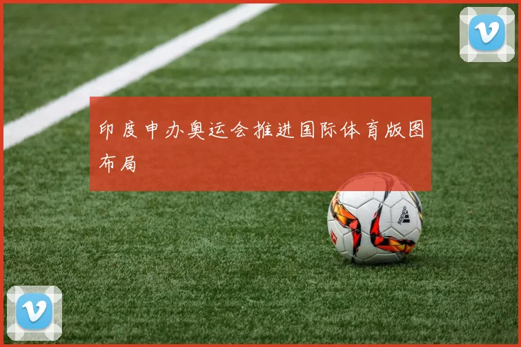 印度申办奥运会推进国际体育版图布局