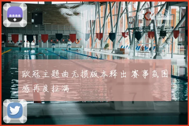 欧冠主题曲无损版本释出 赛事氛围感再度拉满