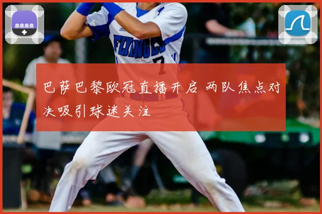 巴萨巴黎欧冠直播开启 两队焦点对决吸引球迷关注