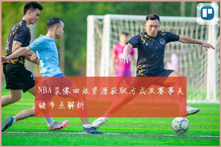 NBA录像回放资源获取方式及赛事关键节点解析