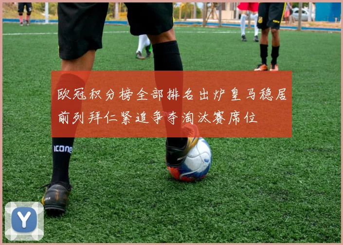 欧冠积分榜全部排名出炉皇马稳居前列拜仁紧追争夺淘汰赛席位