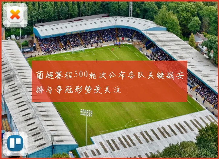 葡超赛程500轮次公布各队关键战安排与争冠形势受关注