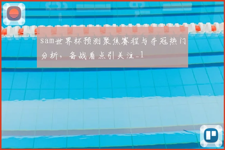 sam世界杯预测聚焦赛程与夺冠热门分析,备战看点引关注_1