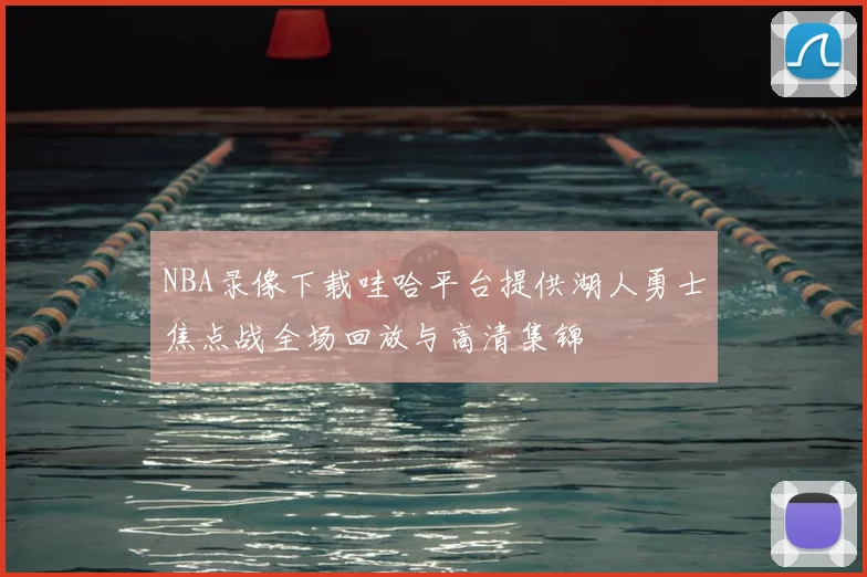NBA录像下载哇哈平台提供湖人勇士焦点战全场回放与高清集锦