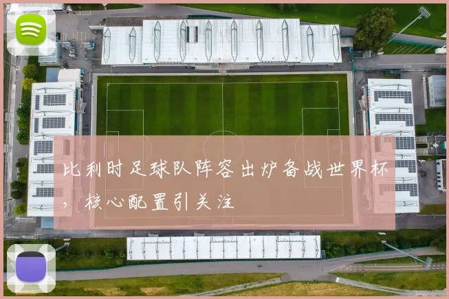比利时足球队阵容出炉备战世界杯，核心配置引关注