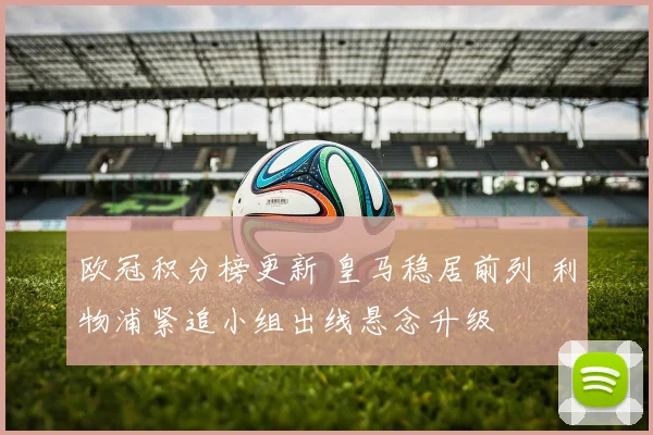 欧冠积分榜更新 皇马稳居前列 利物浦紧追小组出线悬念升级