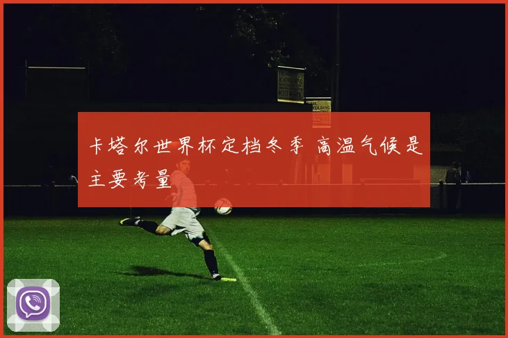 卡塔尔世界杯定档冬季 高温气候是主要考量