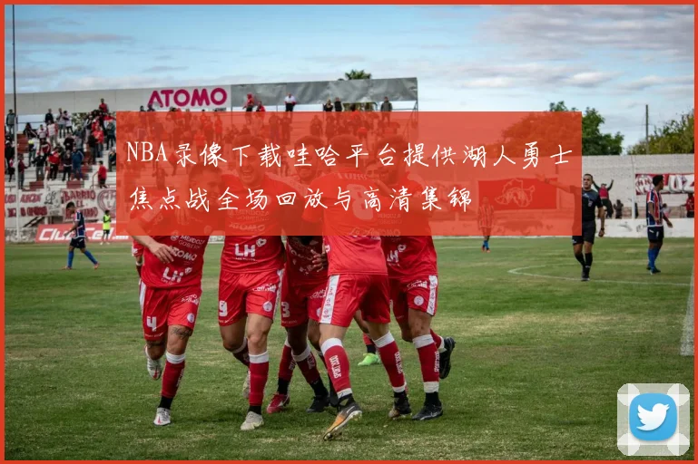 NBA录像下载哇哈平台提供湖人勇士焦点战全场回放与高清集锦